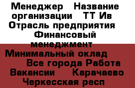 Менеджер › Название организации ­ ТТ-Ив › Отрасль предприятия ­ Финансовый менеджмент › Минимальный оклад ­ 35 000 - Все города Работа » Вакансии   . Карачаево-Черкесская респ.